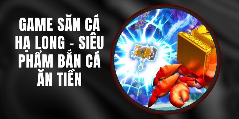 Game Săn Cá Hạ Long - Siêu Phẩm Bắn Cá Ăn Tiền